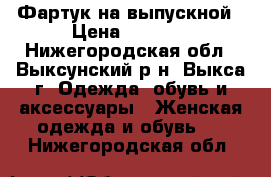 Фартук на выпускной › Цена ­ 1 000 - Нижегородская обл., Выксунский р-н, Выкса г. Одежда, обувь и аксессуары » Женская одежда и обувь   . Нижегородская обл.